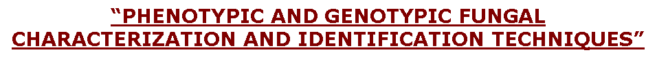 Text Box: PHENOTYPIC AND GENOTYPIC FUNGAL CHARACTERIZATION AND IDENTIFICATION TECHNIQUES